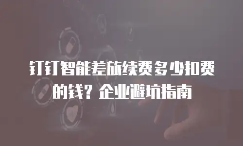 钉钉智能差旅续费多少扣费的钱？企业避坑指南