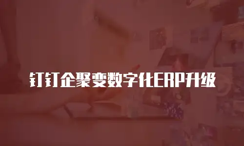 钉钉企聚变数字化ERP升级