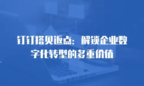 钉钉搭贝返点：解锁企业数字化转型的多重价值