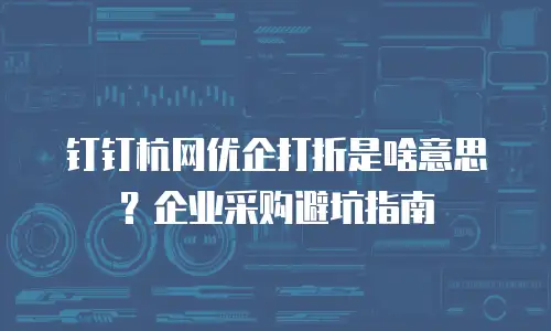 钉钉杭网优企打折是啥意思？企业采购避坑指南
