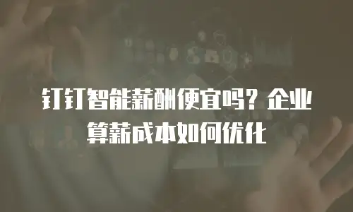 钉钉智能薪酬便宜吗？企业算薪成本如何优化
