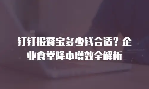钉钉报餐宝多少钱合适？企业食堂降本增效全解析