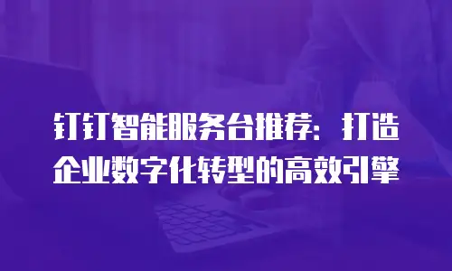 钉钉智能服务台推荐：打造企业数字化转型的高效引擎