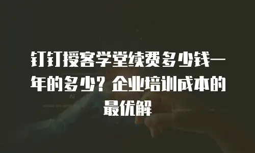 钉钉授客学堂续费多少钱一年的多少？企业培训成本的最优解