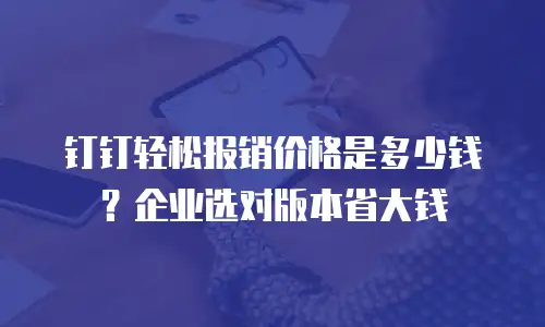 钉钉轻松报销价格是多少钱？企业选对版本省大钱