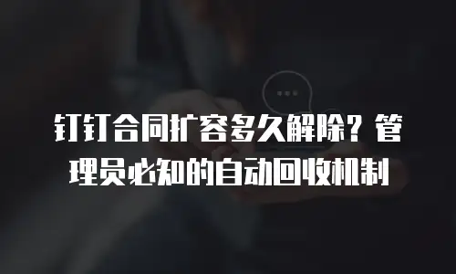 钉钉合同扩容多久解除？管理员必知的自动回收机制