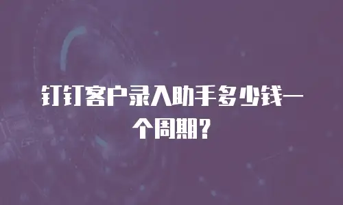 钉钉客户录入助手多少钱一个周期？