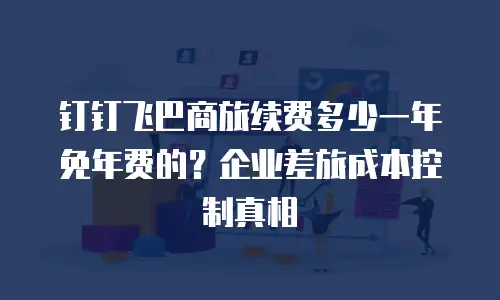 钉钉飞巴商旅续费多少一年免年费的？企业差旅成本控制真相