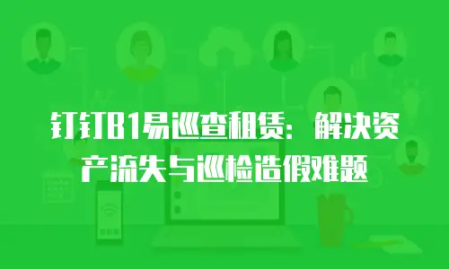 钉钉B1易巡查租赁：解决资产流失与巡检造假难题
