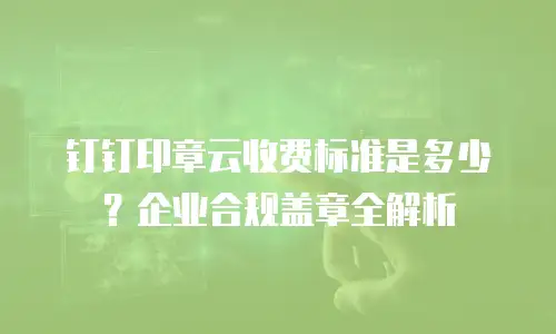 钉钉印章云收费标准是多少？企业合规盖章全解析