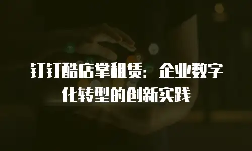 钉钉酷店掌租赁：企业数字化转型的创新实践