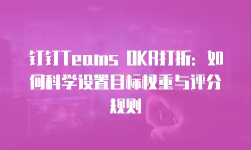 钉钉Teams OKR打折：如何科学设置目标权重与评分规则