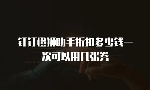 钉钉橙狮助手折扣多少钱一次可以用几张券