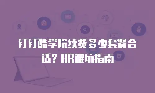 钉钉酷学院续费多少套餐合适？HR避坑指南