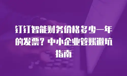 钉钉智能财务价格多少一年的发票？中小企业管账避坑指南