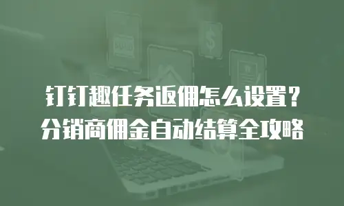钉钉趣任务返佣怎么设置？分销商佣金自动结算全攻略