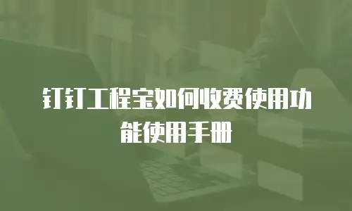 钉钉工程宝如何收费使用功能使用手册