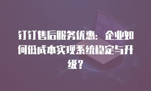 钉钉售后服务优惠：企业如何低成本实现系统稳定与升级？