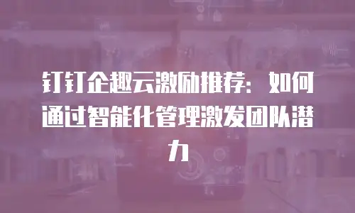 钉钉企趣云激励推荐：如何通过智能化管理激发团队潜力