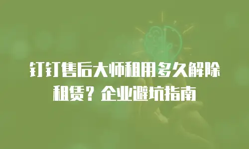 钉钉售后大师租用多久解除租赁？企业避坑指南