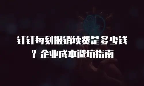 钉钉每刻报销续费是多少钱？企业成本避坑指南