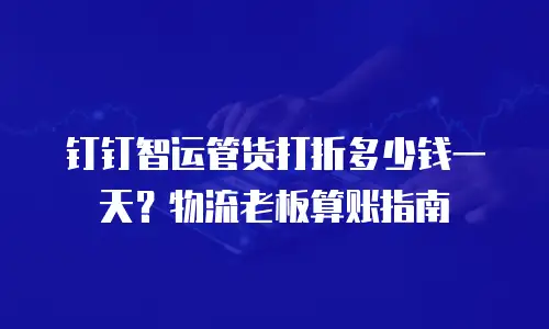 钉钉智运管货打折多少钱一天？物流老板算账指南