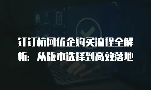 钉钉杭网优企购买流程全解析：从版本选择到高效落地