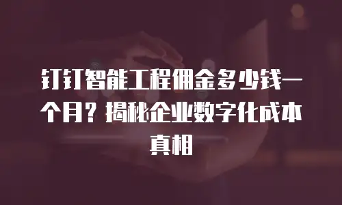 钉钉智能工程佣金多少钱一个月？揭秘企业数字化成本真相