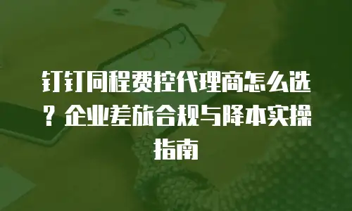 钉钉同程费控代理商怎么选？企业差旅合规与降本实操指南