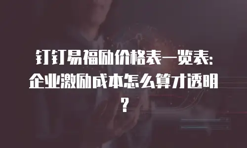 钉钉易福励价格表一览表：企业激励成本怎么算才透明？