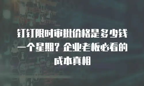 钉钉限时审批价格是多少钱一个星期？企业老板必看的成本真相