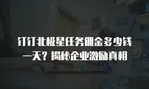 钉钉北极星任务佣金多少钱一天？揭秘企业激励真相
