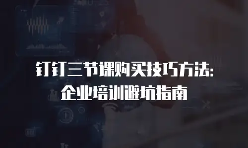 钉钉三节课购买技巧方法：企业培训避坑指南