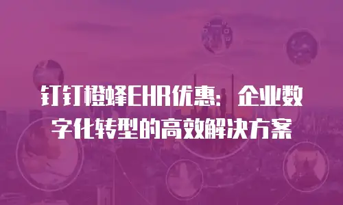 钉钉橙蜂EHR优惠：企业数字化转型的高效解决方案