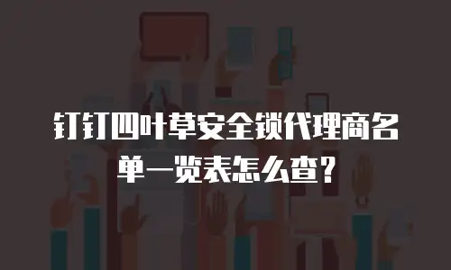 钉钉四叶草安全锁代理商名单一览表怎么查？