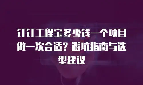 钉钉工程宝多少钱一个项目做一次合适？避坑指南与选型建议