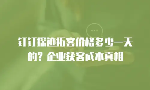 钉钉探迹拓客价格多少一天的？企业获客成本真相