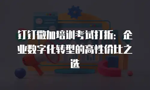 钉钉微加培训考试打折：企业数字化转型的高性价比之选