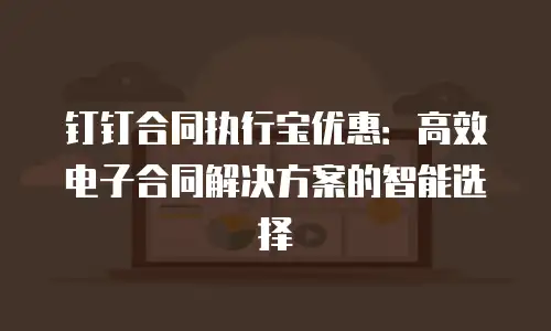 钉钉合同执行宝优惠：高效电子合同解决方案的智能选择