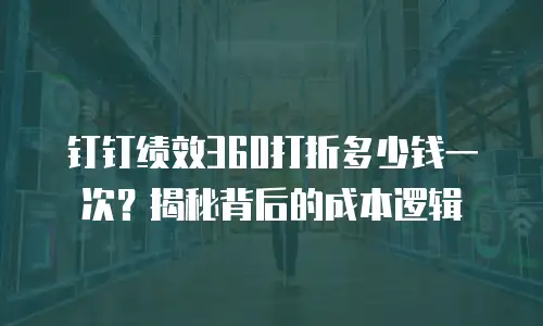 钉钉绩效360打折多少钱一次？揭秘背后的成本逻辑