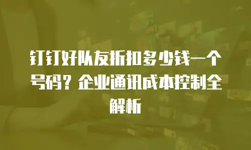 钉钉好队友折扣多少钱一个号码？企业通讯成本控制全解析
