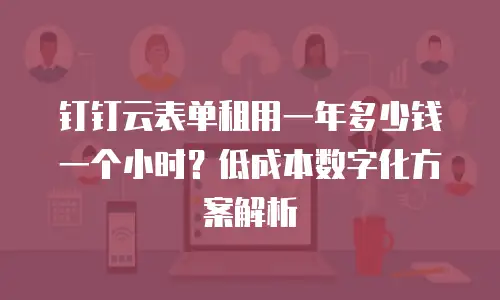 钉钉云表单租用一年多少钱一个小时？低成本数字化方案解析