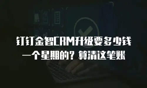 钉钉金智CRM升级要多少钱一个星期的？算清这笔账