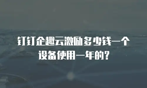 钉钉企趣云激励多少钱一个设备使用一年的？