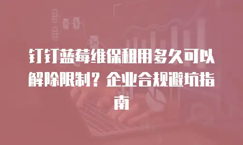 钉钉蓝莓维保租用多久可以解除限制？企业合规避坑指南