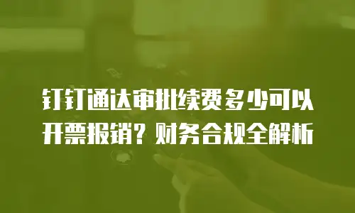 钉钉通达审批续费多少可以开票报销？财务合规全解析