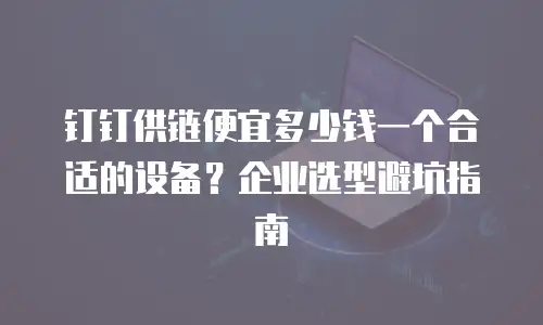 钉钉供链便宜多少钱一个合适的设备？企业选型避坑指南