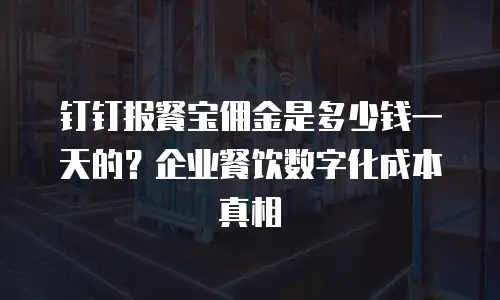 钉钉报餐宝佣金是多少钱一天的？企业餐饮数字化成本真相