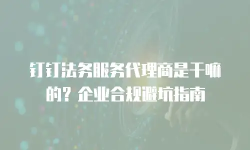 钉钉法务服务代理商是干嘛的？企业合规避坑指南