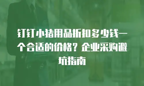 钉钉小猪用品折扣多少钱一个合适的价格？企业采购避坑指南
